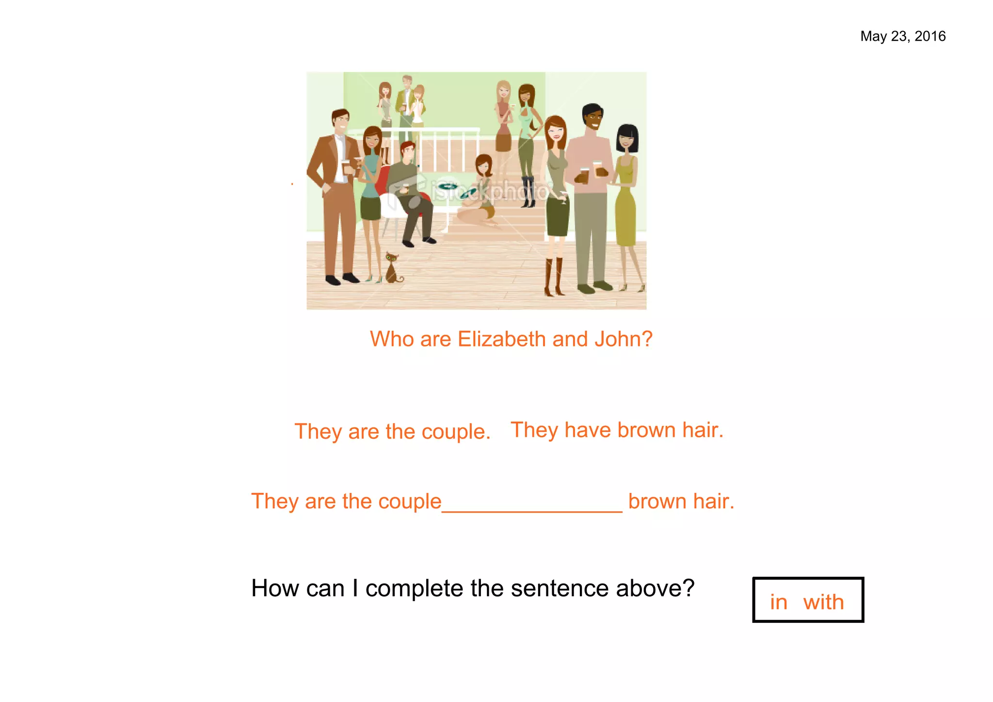 May 23, 2016
They are the couple. They have brown hair.
.
Who are Elizabeth and John?
They are the couple_______________ brown hair.
How can I complete the sentence above?
in with