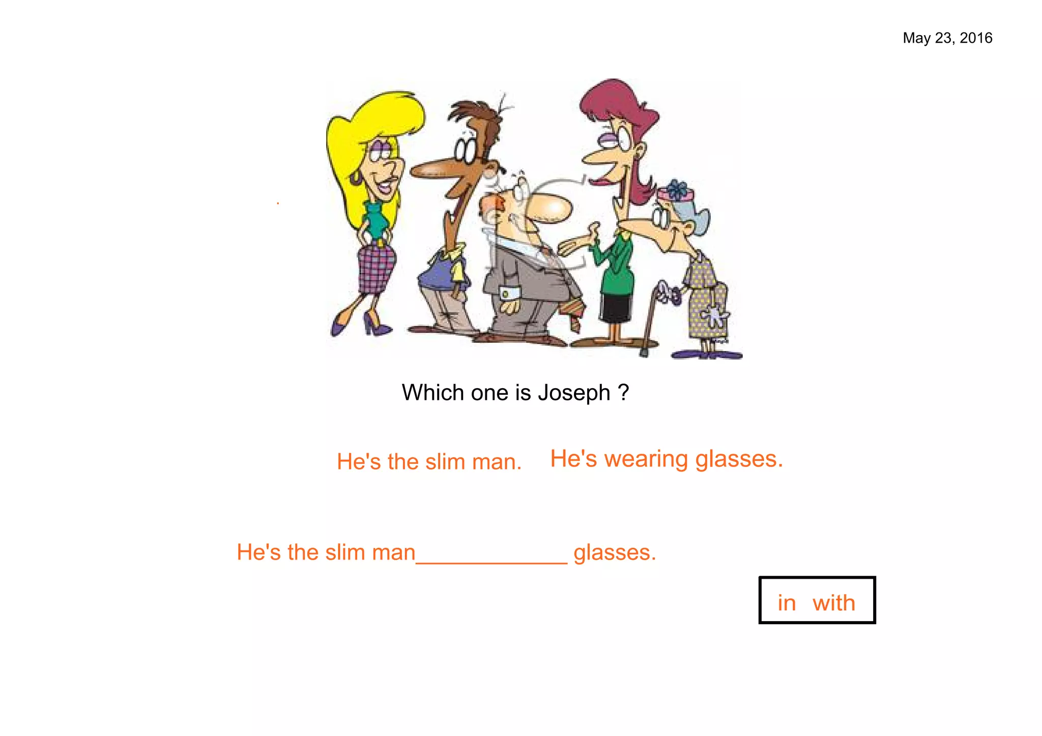 May 23, 2016
He's the slim man.
Which one is Joseph ?
He's wearing glasses.
.
He's the slim man____________ glasses.
in with
