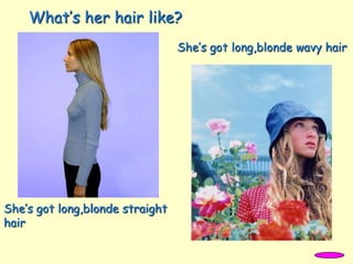 She’s got long,blonde straight
hair
She’s got long,blonde wavy hair
What’s her hair like?
 