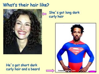 What’s their hair like?
She´s got long dark
curly hair
He´s got short dark
curly hair and a beard
 