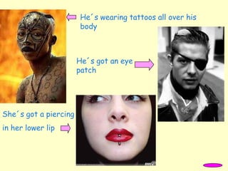 He´s wearing tattoos all over his
body
He´s got an eye
patch
She´s got a piercing
in her lower lip
 