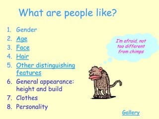 What are people like?
1. Gender
2. Age
3. Face
4. Hair
5. Other distinguishing
features
6. General appearance:
height and build
7. Clothes
8. Personality
I’m afraid, not
too different
from chimps
Gallery
 