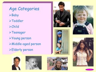 Age Categories
Baby
Toddler
Child
Teenager
Young person
Middle-aged person
Elderly person
 