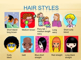 HAIR STYLES
Short black/
long brown
Medium brown Pony tail /
medium length
wavy
Long
wavy
Short curly
blond
Curly
black
bald Blue short
straight
Red straight Long black
straight
 