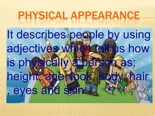 PHYSICAL APPEARANCE
It describes people by using
adjectives which tell us how
is physically a person as;
height, age, look, body, hair
, eyes and skin
 