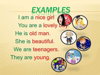 EXAMPLES
I am a nice girl
You are a lovely boy.
He is old man.
She is beautiful.
We are teenagers.
They are young.
 