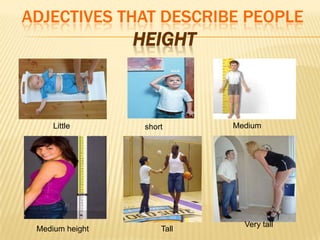 ADJECTIVES THAT DESCRIBE PEOPLE
HEIGHT
Little short Medium
Medium height Tall
Very tall
 