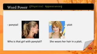 Word Power
- ponytail - plait
Who is that girl with ponytail? She wears her hair in a plait.
(Physical Appearance)
 