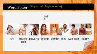 Word Power
fat
Bui
lt
heavily
built
powerful plump slender slim well-built flabby
(Physical Appearance)
 