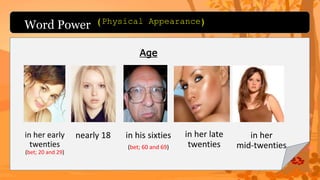 Word Power
in her early
twenties
(bet; 20 and 29)
Age
nearly 18 in his sixties
(bet; 60 and 69)
in her late
twenties
in her
mid-twenties
(Physical Appearance)
 