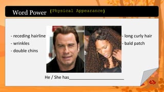 Word Power
- receding hairline
- wrinkles
- double chins
- long curly hair
- bald patch
He / She has_______________________
(Physical Appearance)
 