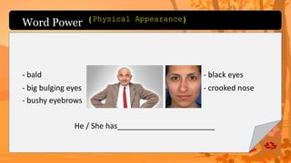 Word Power
- bald
- big bulging eyes
- bushy eyebrows
- black eyes
- crooked nose
He / She has_______________________
(Physical Appearance)
 