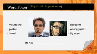 Word Power
- moustache
- goatee
- beard
- sideburns
- wears glasses
- big nose
He has _______________________
(Physical Appearance)
 