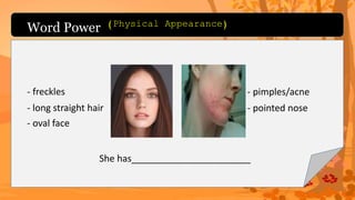 Word Power
- freckles
- long straight hair
- oval face
- pimples/acne
- pointed nose
She has_______________________
(Physical Appearance)
 