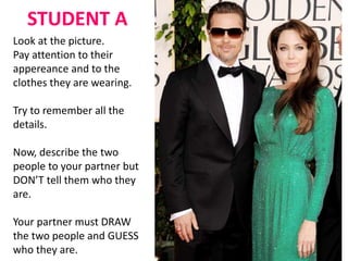 STUDENT A 
Look at the picture. 
Pay attention to their 
appereance and to the 
clothes they are wearing. 
Try to remember...