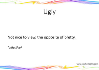 Ugly
Not nice to view, the opposite of pretty.
(adjective)
www.excellentesl4u.com
 