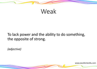 Weak
To lack power and the ability to do something,
the opposite of strong.
(adjective)
www.excellentesl4u.com
 