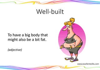 Well-built
To have a big body that
might also be a bit fat.
(adjective)
www.excellentesl4u.com
 