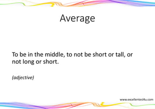 Average
To be in the middle, to not be short or tall, or
not long or short.
(adjective)
www.excellentesl4u.com
 