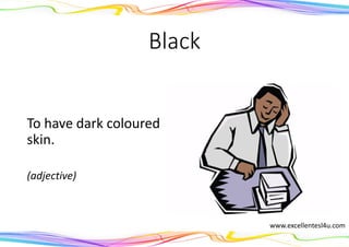 Black
To have dark coloured
skin.
(adjective)
www.excellentesl4u.com
 