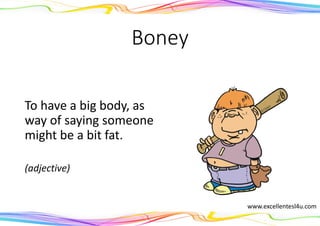 Boney
To have a big body, as
way of saying someone
might be a bit fat.
(adjective)
www.excellentesl4u.com
 