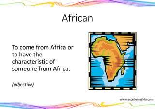 African
To come from Africa or
to have the
characteristic of
someone from Africa.
(adjective)
www.excellentesl4u.com
 