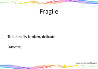 Fragile
To be easily broken, delicate.
(adjective)
www.excellentesl4u.com
 