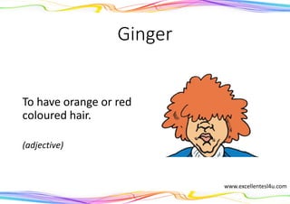 Ginger
To have orange or red
coloured hair.
(adjective)
www.excellentesl4u.com
 