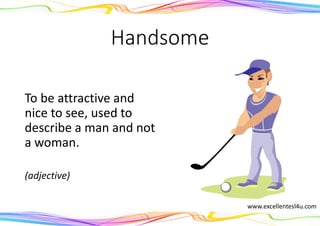 Handsome
To be attractive and
nice to see, used to
describe a man and not
a woman.
(adjective)
www.excellentesl4u.com
 