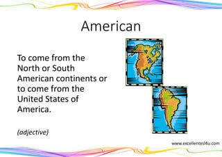 American
To come from the
North or South
American continents or
to come from the
United States of
America.
(adjective)
www.excellentesl4u.com
 