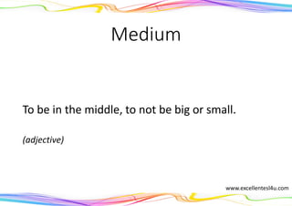 Medium
To be in the middle, to not be big or small.
(adjective)
www.excellentesl4u.com
 