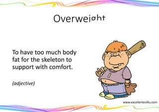 Overweight
To have too much body
fat for the skeleton to
support with comfort.
(adjective)
www.excellentesl4u.com
 