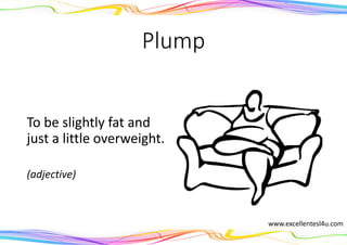 Plump
To be slightly fat and
just a little overweight.
(adjective)
www.excellentesl4u.com
 