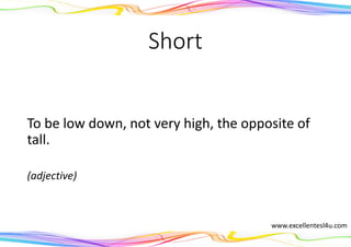 Short
To be low down, not very high, the opposite of
tall.
(adjective)
www.excellentesl4u.com
 