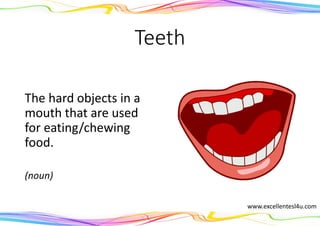 Teeth
The hard objects in a
mouth that are used
for eating/chewing
food.
(noun)
www.excellentesl4u.com
 
