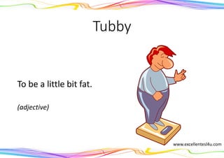 Tubby
To be a little bit fat.
(adjective)
www.excellentesl4u.com
 