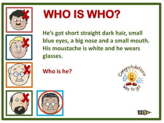 WHO IS WHO?
He’s got short straight dark hair, small
blue eyes, a big nose and a small mouth.
His moustache is white and he wears
glasses.

Who is he?
 