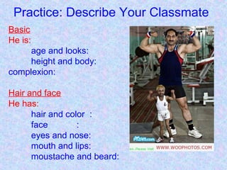 Practice: Describe Your Classmate
Basic
He is:
age and looks:
height and body:
complexion:
Hair and face
He has:
hair and color :
face :
eyes and nose:
mouth and lips:
moustache and beard:
 