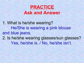 PRACTICE
Ask and Answer
1. What is he/she wearing?
He/She is wearing a pink blouse
and blue jeans.
2. Is he/she wearing glasses/sun glasses?
Yes, he/she is. / No, he/she isn’t.
 