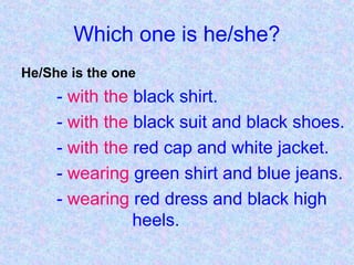 Which one is he/she?
He/She is the one
- with the black shirt.
- with the black suit and black shoes.
- with the red cap and white jacket.
- wearing green shirt and blue jeans.
- wearing red dress and black high
heels.
 