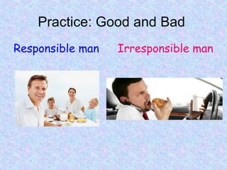 Practice: Good and Bad
Responsible man Irresponsible man
 