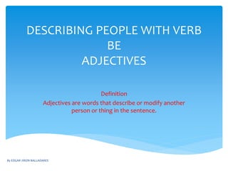 DESCRIBING PEOPLE WITH VERB
BE
ADJECTIVES
Definition
Adjectives are words that describe or modify another
person or thing in the sentence.
By EDGAR JIRON BALLADARES
 