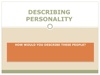 DESCRIBING
     PERSONALITY



HOW WOULD YOU DESCRIBE THESE PEOPLE?
 