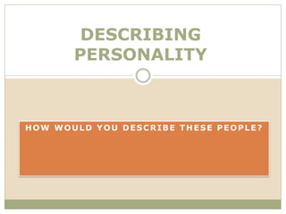 HOW WOULD YOU DESCRIBE THESE PEOPLE?
DESCRIBING
PERSONALITY
 