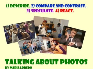 1) Describe. 2) Compare and contrast.
3) Speculate. 4) React.
Talking about photos
By Maria Loredo
 