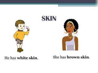 SKIN
He has white skin. She has brown skin.
