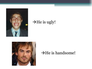 He is ugly!
He is handsome!