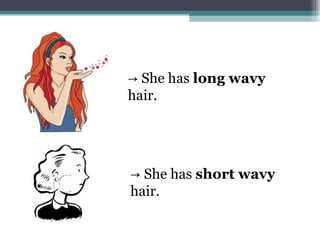 → She has long wavy
hair.
→ She has short wavy
hair.