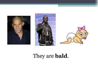 They are bald.