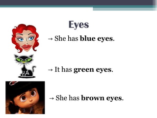 Eyes
→ She has blue eyes.
→ It has green eyes.
→ She has brown eyes.